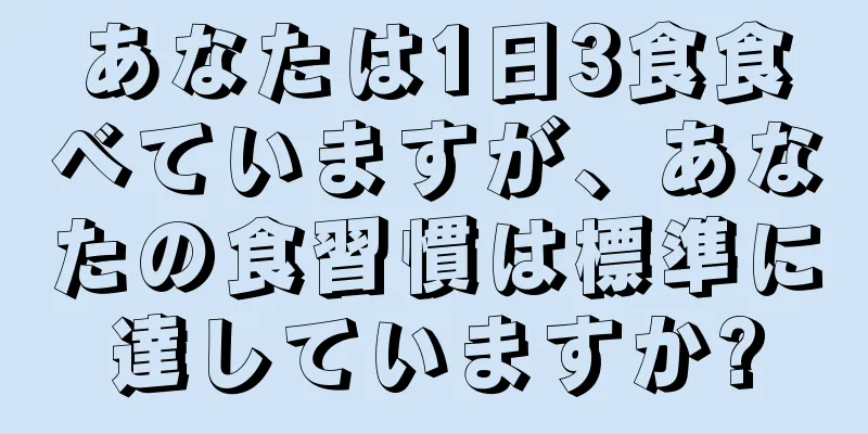 あなたは1日3食食べていますが、あなたの食習慣は標準に達していますか?