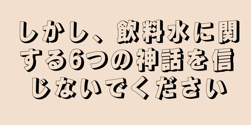 しかし、飲料水に関する6つの神話を信じないでください