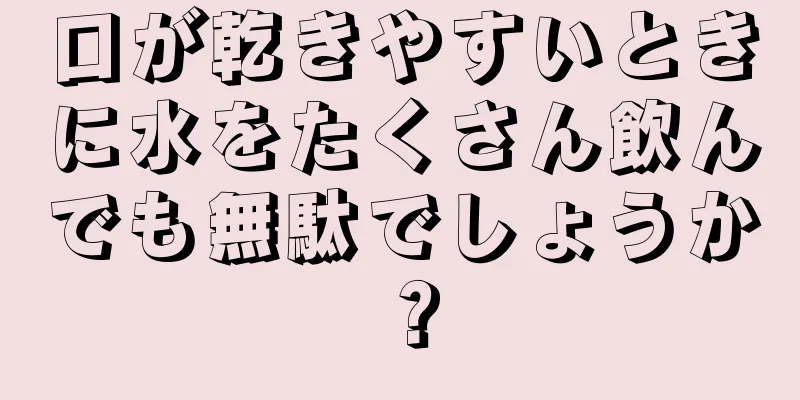 口が乾きやすいときに水をたくさん飲んでも無駄でしょうか？