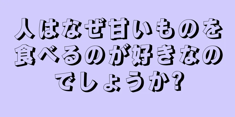 人はなぜ甘いものを食べるのが好きなのでしょうか?