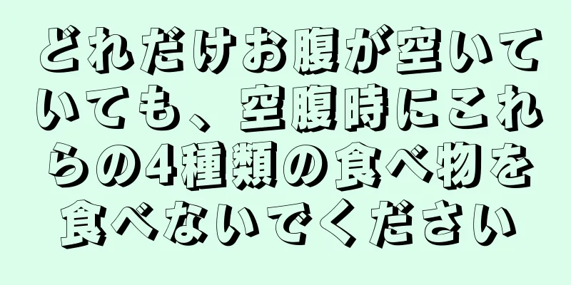 どれだけお腹が空いていても、空腹時にこれらの4種類の食べ物を食べないでください