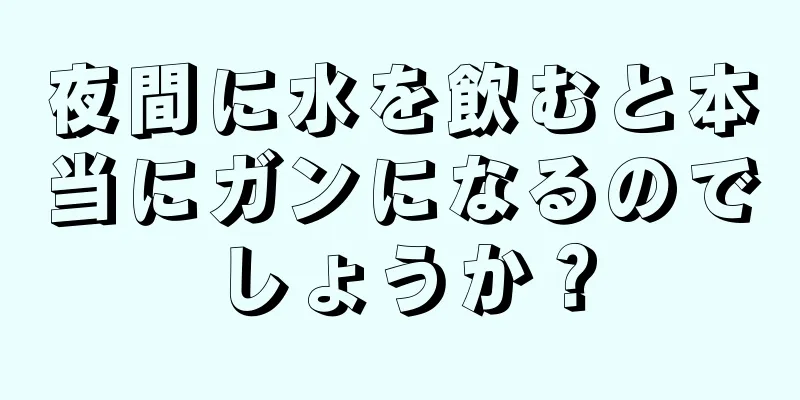 夜間に水を飲むと本当にガンになるのでしょうか？