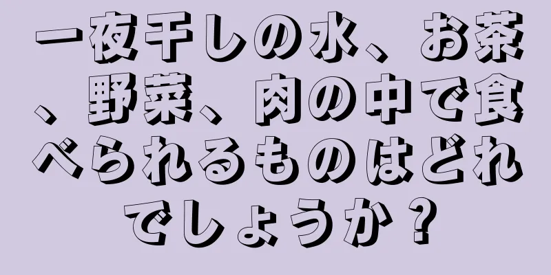 一夜干しの水、お茶、野菜、肉の中で食べられるものはどれでしょうか？
