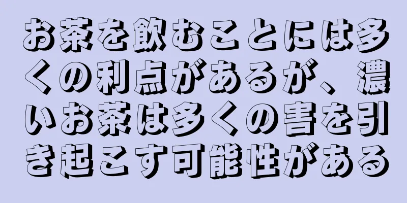 お茶を飲むことには多くの利点があるが、濃いお茶は多くの害を引き起こす可能性がある