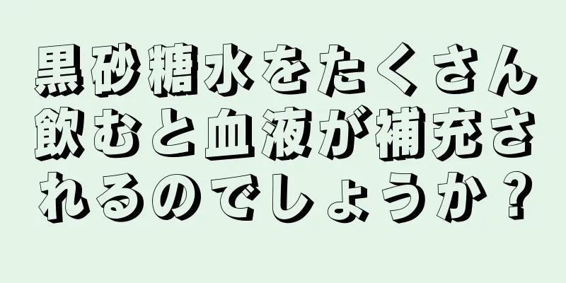 黒砂糖水をたくさん飲むと血液が補充されるのでしょうか？