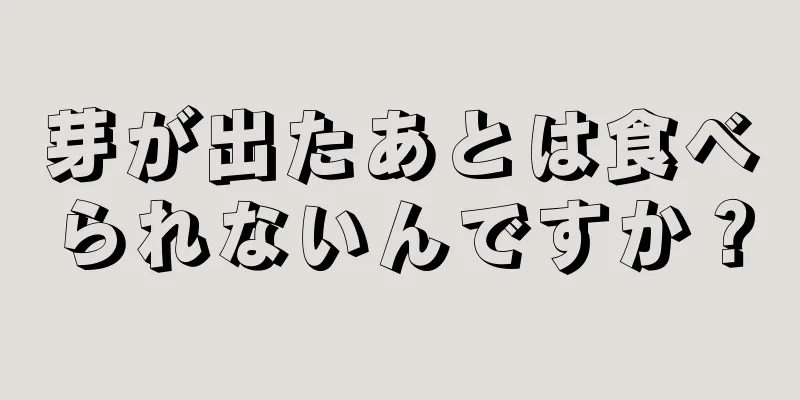 芽が出たあとは食べられないんですか？