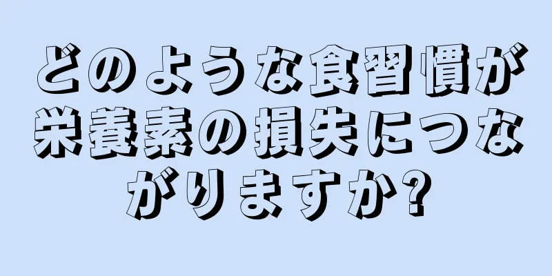 どのような食習慣が栄養素の損失につながりますか?