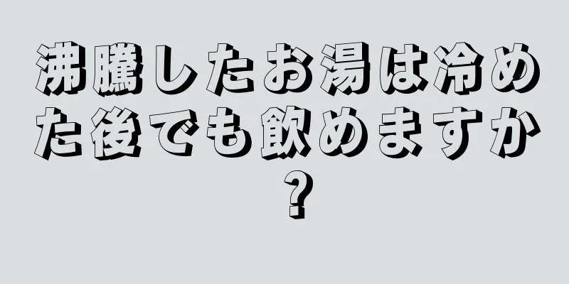 沸騰したお湯は冷めた後でも飲めますか？