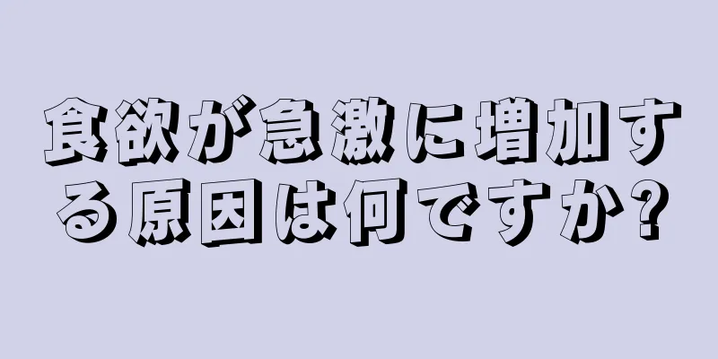 食欲が急激に増加する原因は何ですか?