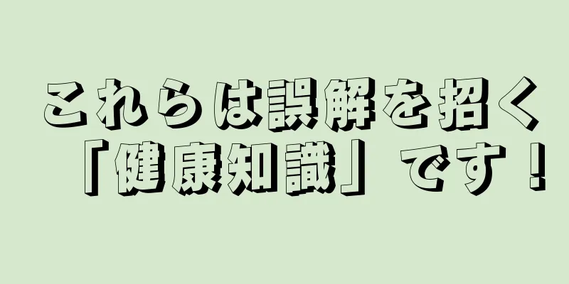 これらは誤解を招く「健康知識」です！