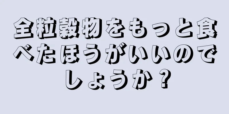 全粒穀物をもっと食べたほうがいいのでしょうか？