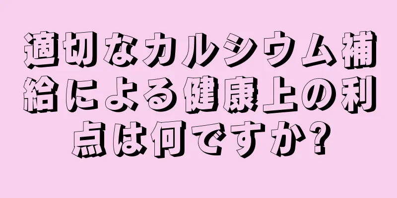 適切なカルシウム補給による健康上の利点は何ですか?