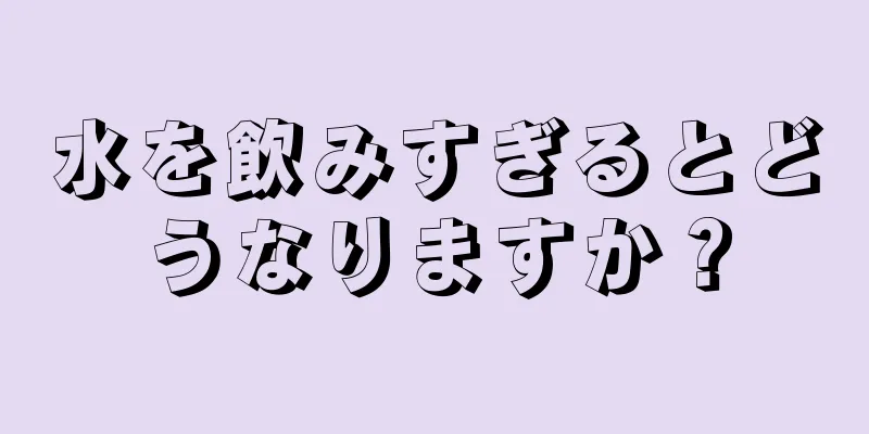 水を飲みすぎるとどうなりますか？