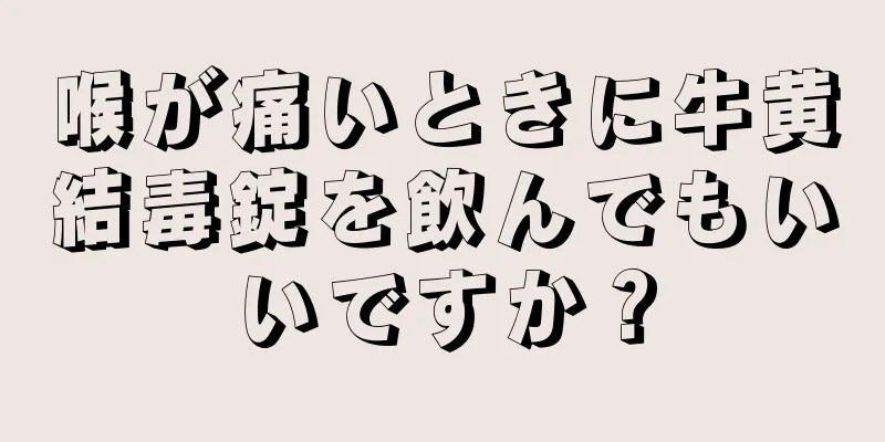 喉が痛いときに牛黄結毒錠を飲んでもいいですか？