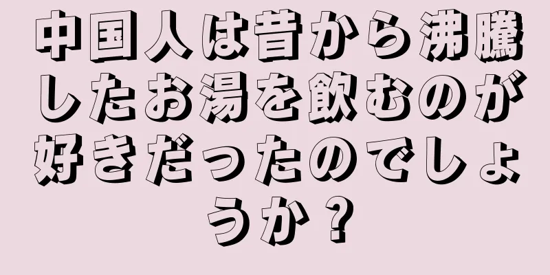 中国人は昔から沸騰したお湯を飲むのが好きだったのでしょうか？