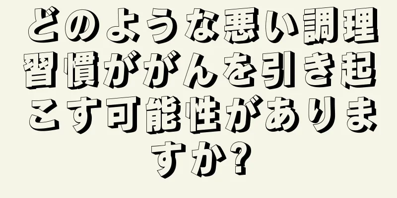 どのような悪い調理習慣ががんを引き起こす可能性がありますか?