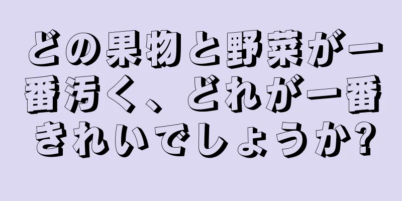 どの果物と野菜が一番汚く、どれが一番きれいでしょうか?