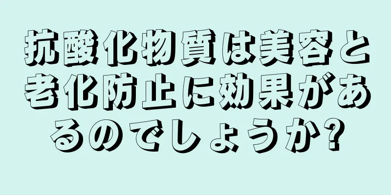 抗酸化物質は美容と老化防止に効果があるのでしょうか?