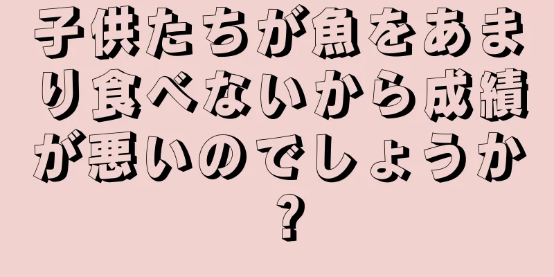 子供たちが魚をあまり食べないから成績が悪いのでしょうか？