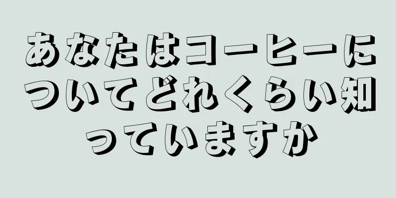 あなたはコーヒーについてどれくらい知っていますか