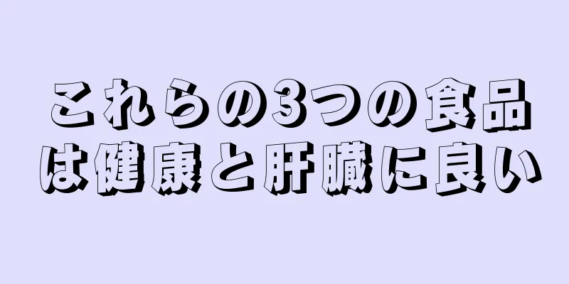 これらの3つの食品は健康と肝臓に良い