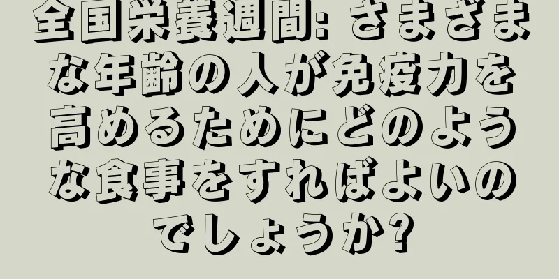 全国栄養週間: さまざまな年齢の人が免疫力を高めるためにどのような食事をすればよいのでしょうか?