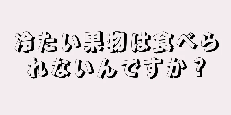 冷たい果物は食べられないんですか？