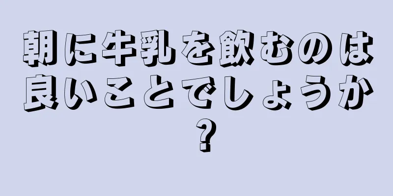 朝に牛乳を飲むのは良いことでしょうか？