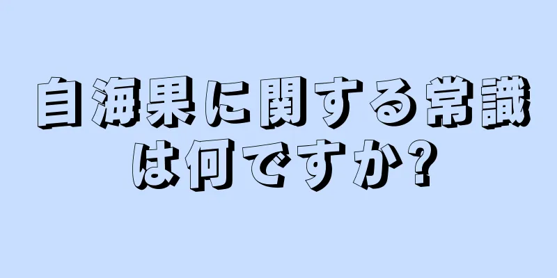 自海果に関する常識は何ですか?