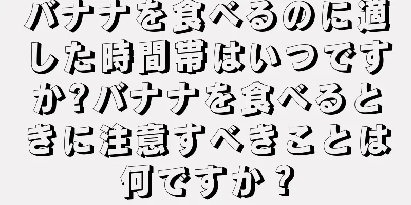 バナナを食べるのに適した時間帯はいつですか?バナナを食べるときに注意すべきことは何ですか？