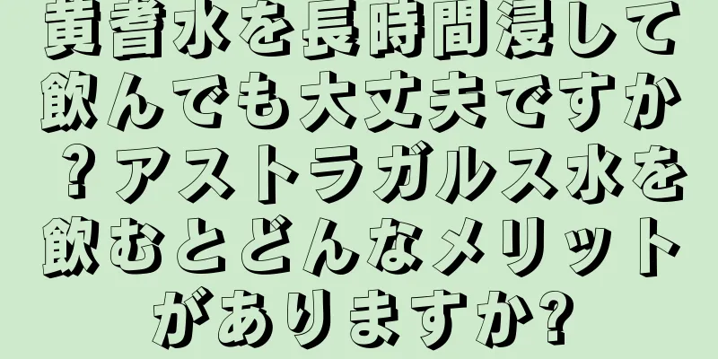 黄耆水を長時間浸して飲んでも大丈夫ですか？アストラガルス水を飲むとどんなメリットがありますか?