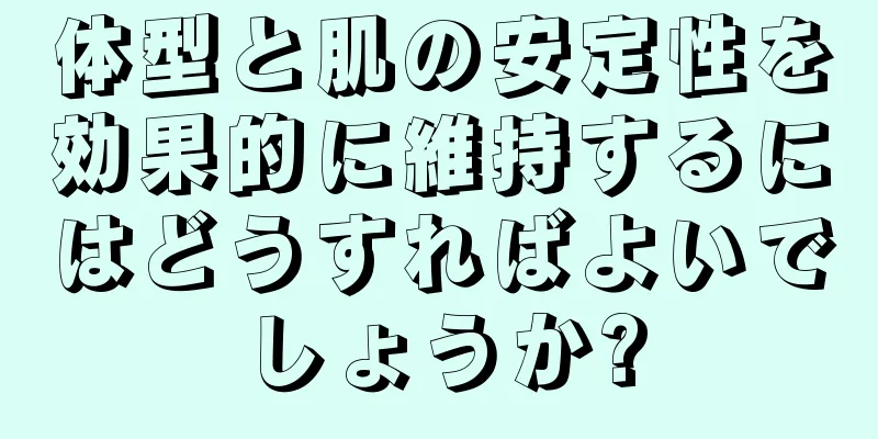 体型と肌の安定性を効果的に維持するにはどうすればよいでしょうか?