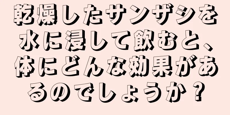 乾燥したサンザシを水に浸して飲むと、体にどんな効果があるのでしょうか？