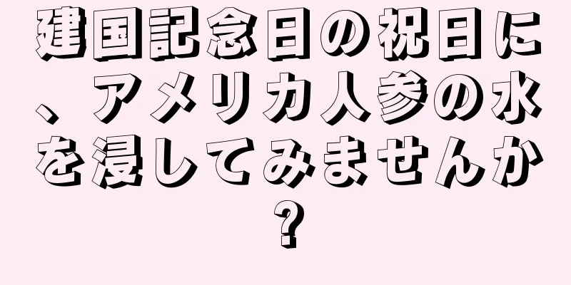 建国記念日の祝日に、アメリカ人参の水を浸してみませんか?