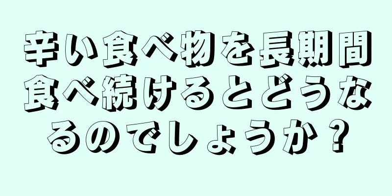 辛い食べ物を長期間食べ続けるとどうなるのでしょうか？