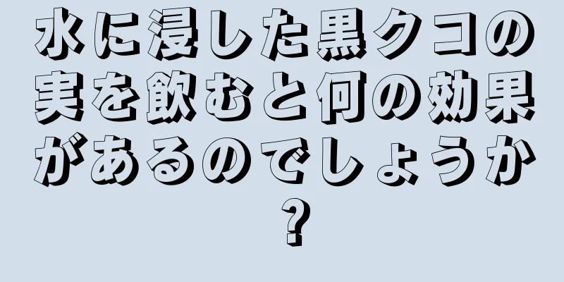 水に浸した黒クコの実を飲むと何の効果があるのでしょうか？