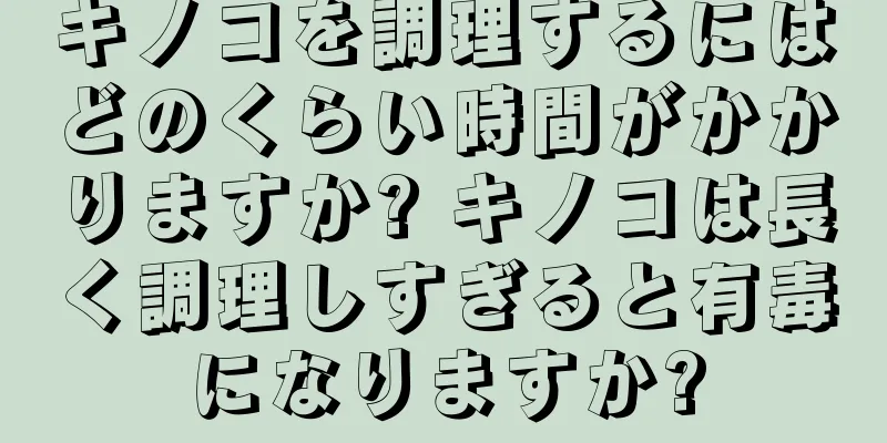 キノコを調理するにはどのくらい時間がかかりますか? キノコは長く調理しすぎると有毒になりますか?