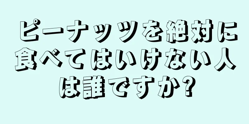 ピーナッツを絶対に食べてはいけない人は誰ですか?