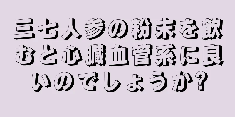 三七人参の粉末を飲むと心臓血管系に良いのでしょうか?