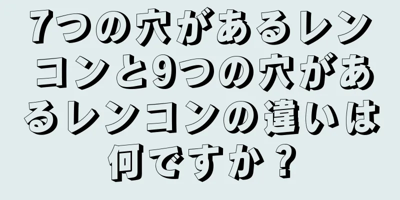 7つの穴があるレンコンと9つの穴があるレンコンの違いは何ですか？