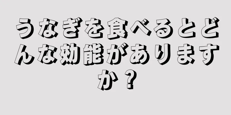 うなぎを食べるとどんな効能がありますか？