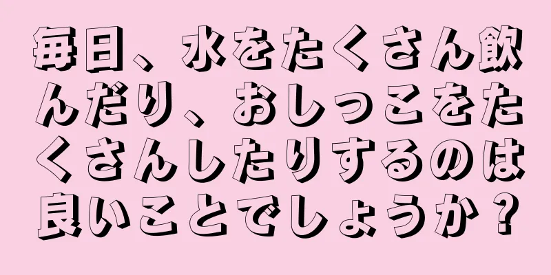 毎日、水をたくさん飲んだり、おしっこをたくさんしたりするのは良いことでしょうか？