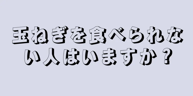 玉ねぎを食べられない人はいますか？