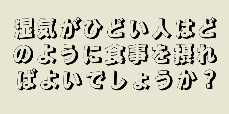 湿気がひどい人はどのように食事を摂ればよいでしょうか？