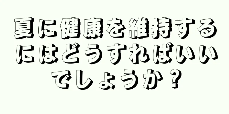 夏に健康を維持するにはどうすればいいでしょうか？