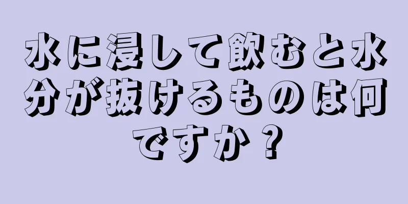 水に浸して飲むと水分が抜けるものは何ですか？