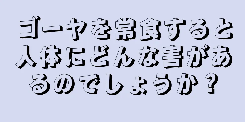 ゴーヤを常食すると人体にどんな害があるのでしょうか？