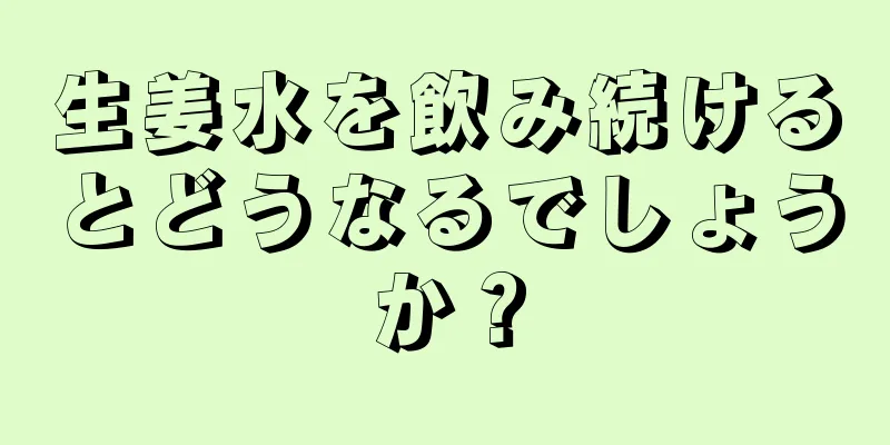 生姜水を飲み続けるとどうなるでしょうか？