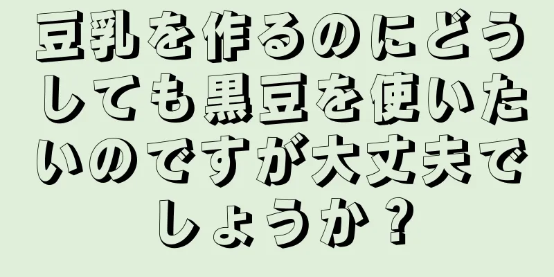 豆乳を作るのにどうしても黒豆を使いたいのですが大丈夫でしょうか？