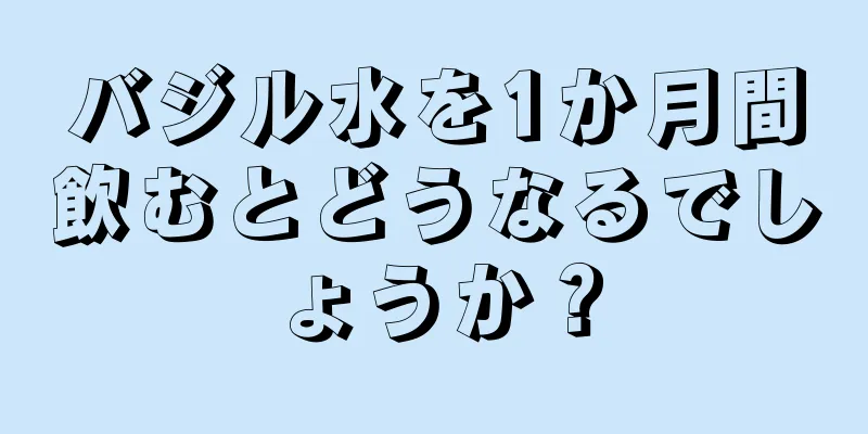 バジル水を1か月間飲むとどうなるでしょうか？